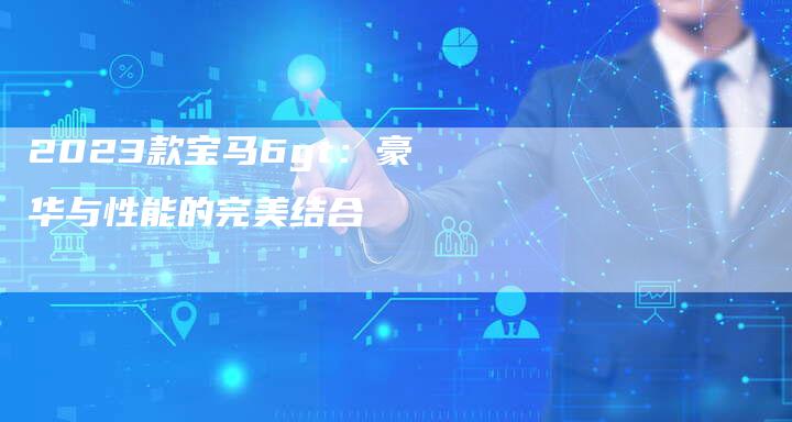 2023款宝马6gt:豪华与性能的完美结合-新时代汽车网