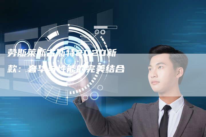 劳斯莱斯古斯特2020新款:奢华与性能的完美结合-新时代汽车网