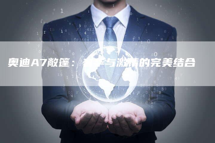 奥迪A7敞篷:奢华与激情的完美结合-新时代汽车网