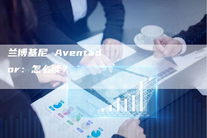 兰博基尼 Aventador:怎么读?-新时代汽车网