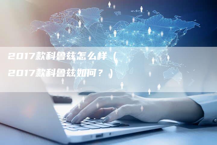 2017款科鲁兹怎么样(2017款科鲁兹如何?)-新时代汽车网
