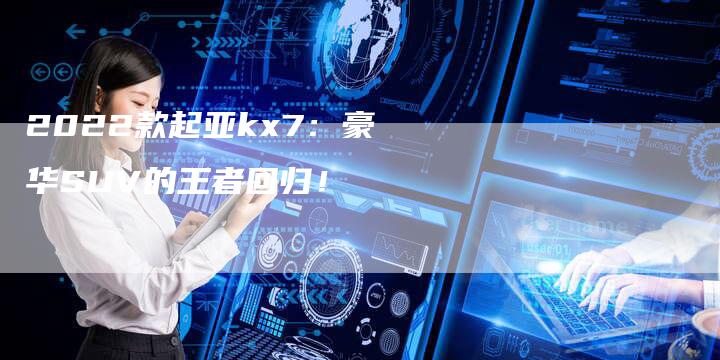 2022款起亚kx7:豪华SUV的王者回归!-新时代汽车网