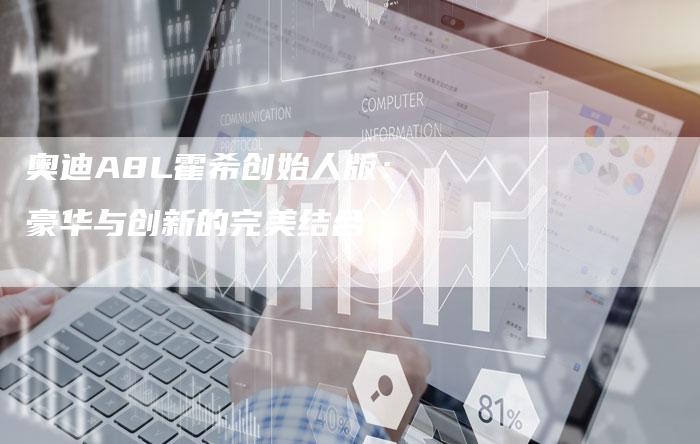 奥迪A8L霍希创始人版:豪华与创新的完美结合-新时代汽车网