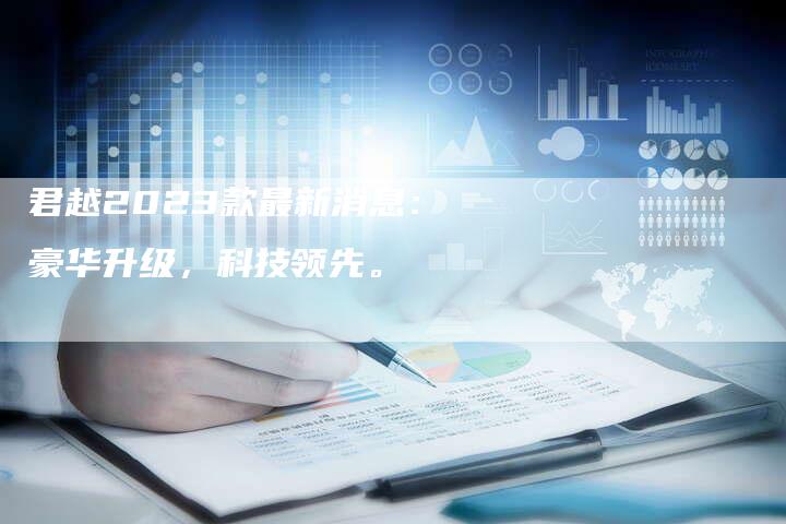 君越2023款最新消息:豪华升级,科技领先。-新时代汽车网