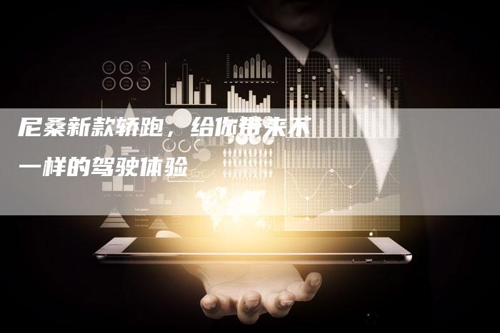 尼桑新款轿跑,给你带来不一样的驾驶体验-新时代汽车网