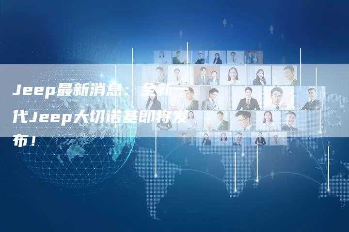 Jeep最新消息:全新一代Jeep大切诺基即将发布!-新时代汽车网