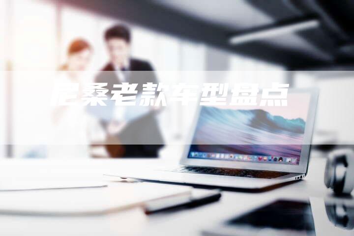 尼桑老款车型盘点-新时代汽车网