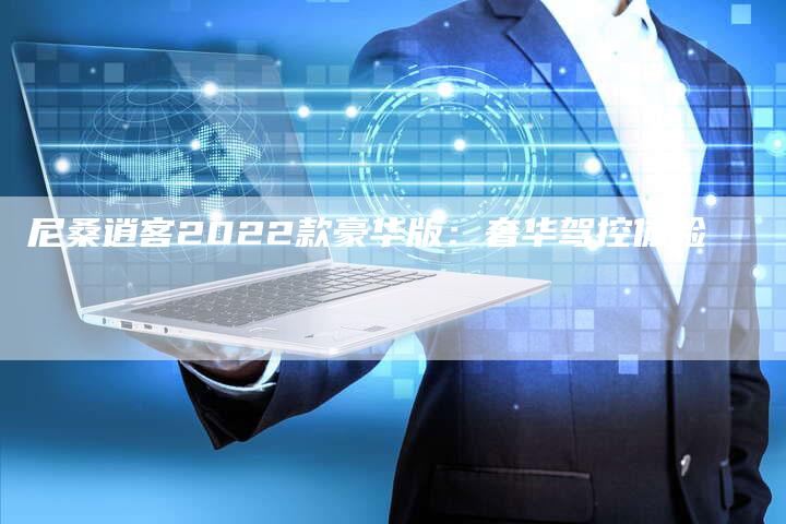尼桑逍客2022款豪华版:奢华驾控体验-新时代汽车网