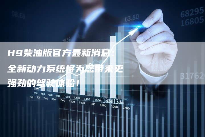 H9柴油版官方最新消息:全新动力系统将为您带来更强劲的驾驶体验!-新时代汽车网