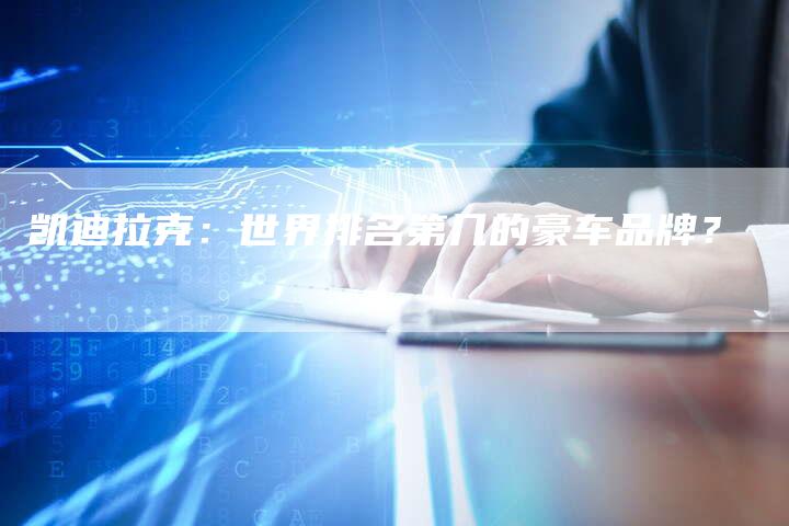 凯迪拉克:世界排名第几的豪车品牌?-新时代汽车网