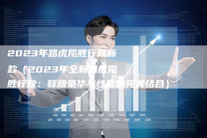 2023年路虎揽胜行政新款(2023年全新路虎揽胜行政:释放豪华与性能的完美结合)-新时代汽车网