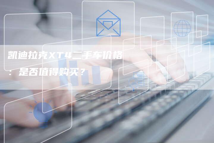 凯迪拉克XT4二手车价格:是否值得购买?-新时代汽车网