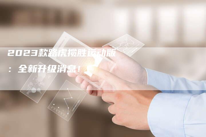 2023款路虎揽胜运动版:全新升级消息!-新时代汽车网