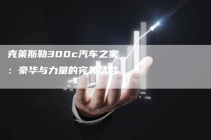 克莱斯勒300c汽车之家:豪华与力量的完美结合-新时代汽车网