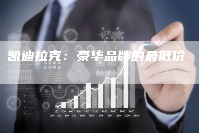 凯迪拉克:豪华品牌的最低价-新时代汽车网