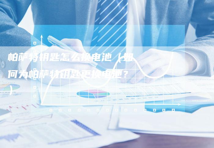 帕萨特钥匙怎么换电池(如何为帕萨特钥匙更换电池?)-新时代汽车网