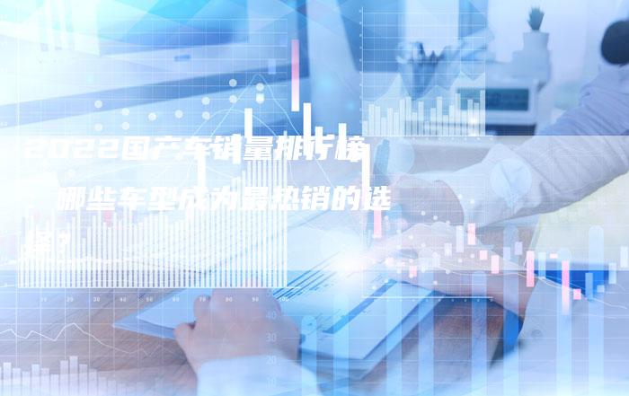 2022国产车销量排行榜:哪些车型成为最热销的选择?-新时代汽车网