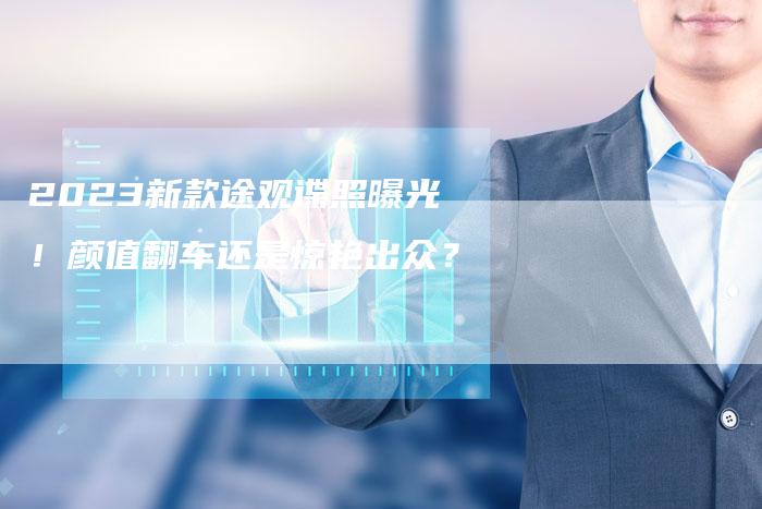 2023新款途观谍照曝光!颜值翻车还是惊艳出众?-新时代汽车网
