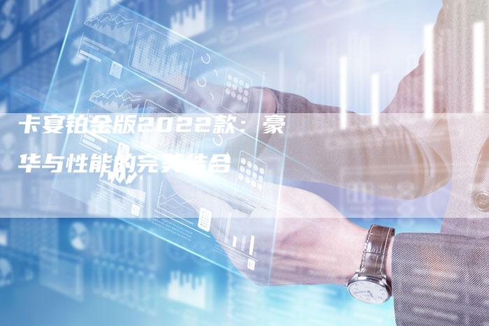 卡宴铂金版2022款:豪华与性能的完美结合-新时代汽车网