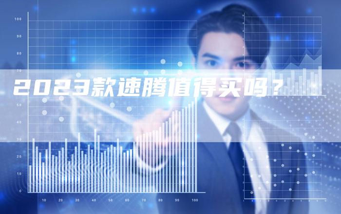 2023款速腾值得买吗?-新时代汽车网