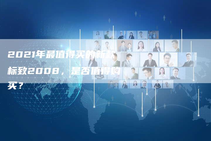 2021年最值得买的新款标致2008,是否值得购买?-新时代汽车网