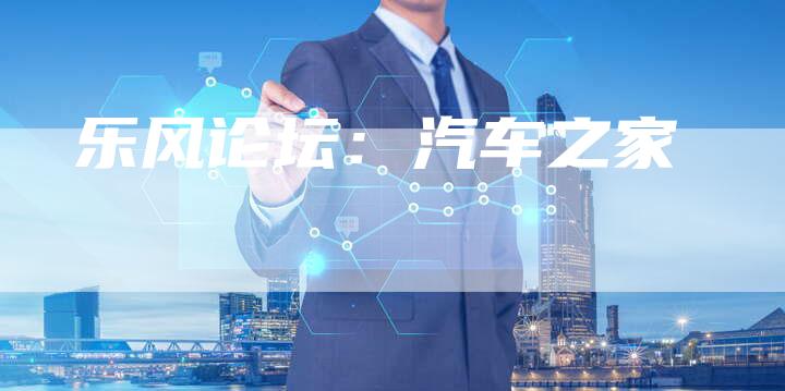 乐风论坛:汽车之家-新时代汽车网