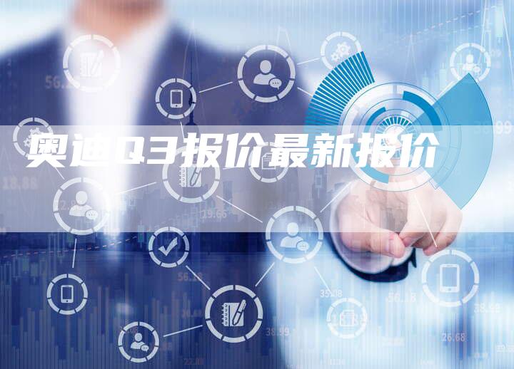 奥迪Q3报价最新报价-新时代汽车网