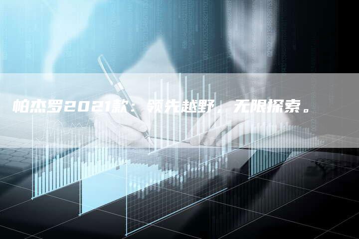 帕杰罗2021款:领先越野,无限探索。-新时代汽车网