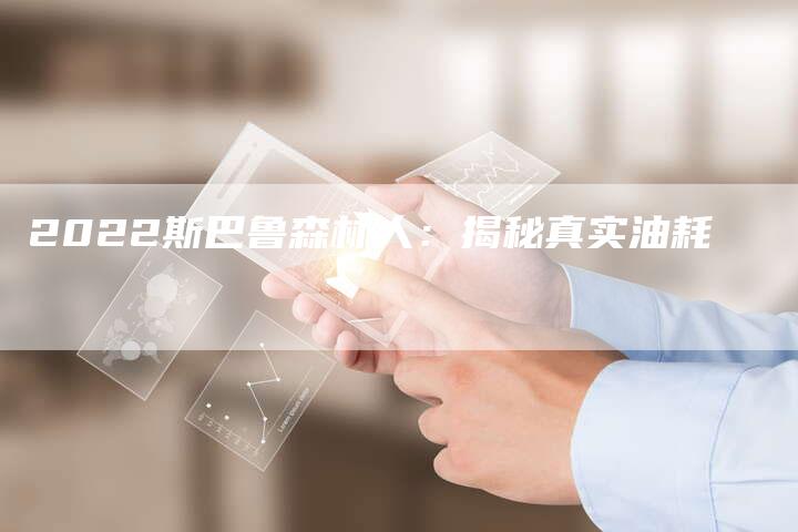 2022斯巴鲁森林人:揭秘真实油耗-新时代汽车网