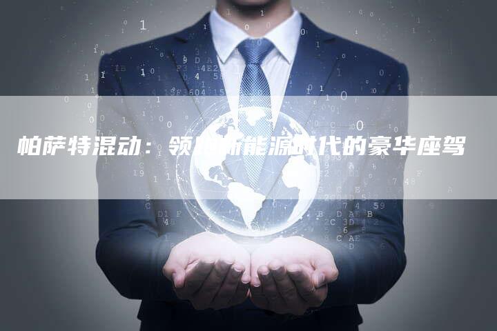 帕萨特混动:领跑新能源时代的豪华座驾-新时代汽车网