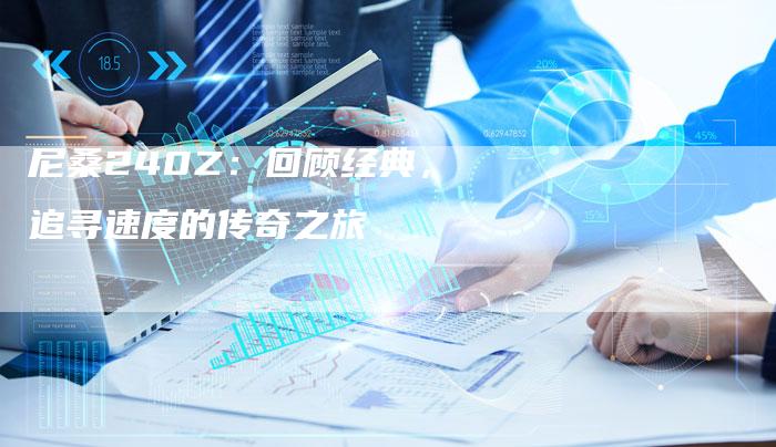 尼桑240Z:回顾经典,追寻速度的传奇之旅-新时代汽车网