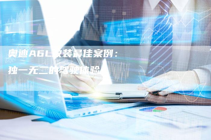 奥迪A6L改装最佳案例:独一无二的驾驶体验-新时代汽车网