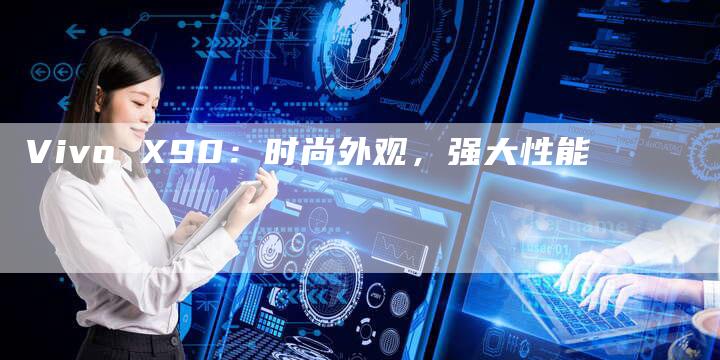 Vivo X90:时尚外观,强大性能-新时代汽车网