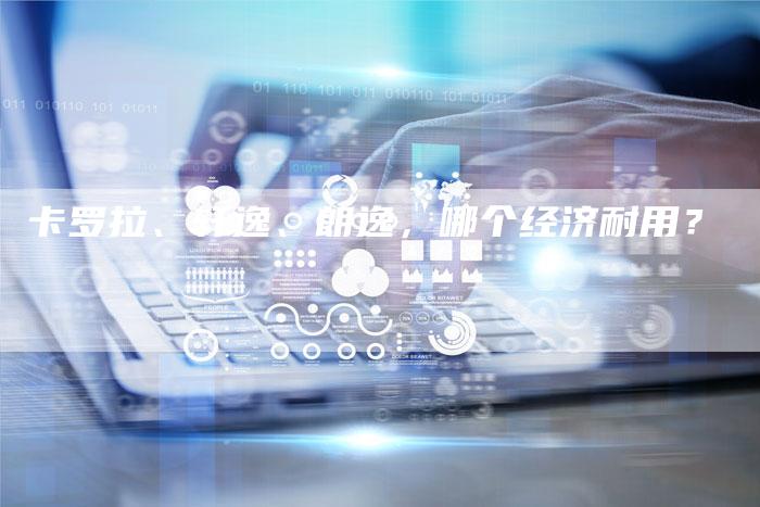 卡罗拉、轩逸、朗逸,哪个经济耐用?-新时代汽车网