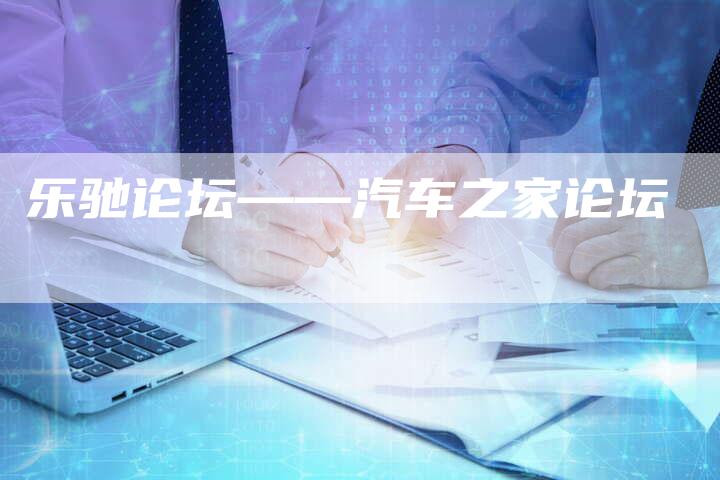 乐驰论坛——汽车之家论坛-新时代汽车网