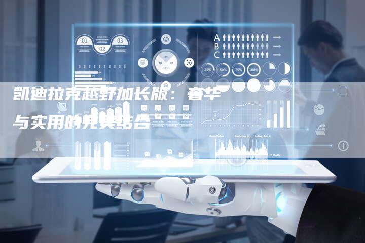 凯迪拉克越野加长版:奢华与实用的完美结合-新时代汽车网