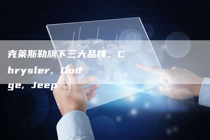 克莱斯勒旗下三大品牌:Chrysler, Dodge, Jeep-新时代汽车网