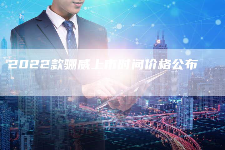 2022款骊威上市时间价格公布-新时代汽车网