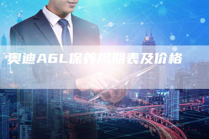 奥迪A6L保养周期表及价格-新时代汽车网