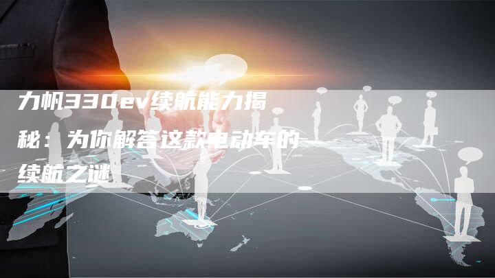 力帆330ev续航能力揭秘:为你解答这款电动车的续航之谜-新时代汽车网