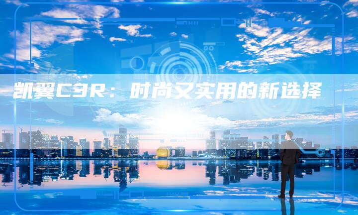 凯翼C3R:时尚又实用的新选择-新时代汽车网