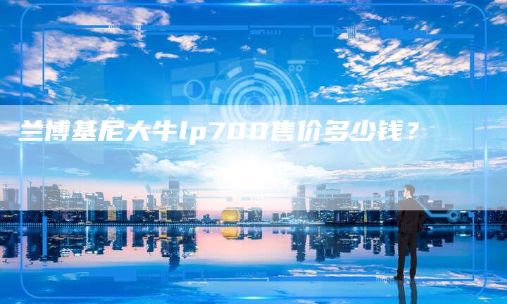 兰博基尼大牛lp700售价多少钱?-新时代汽车网