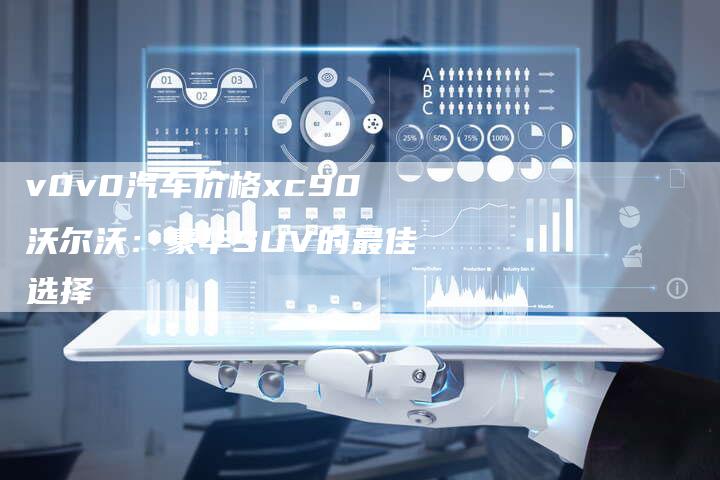 v0v0汽车价格xc90沃尔沃:豪华SUV的最佳选择-新时代汽车网