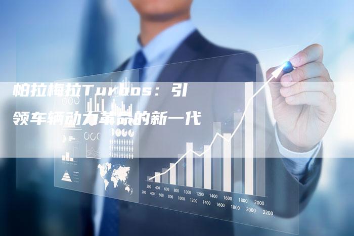 帕拉梅拉Turbos:引领车辆动力革命的新一代-新时代汽车网