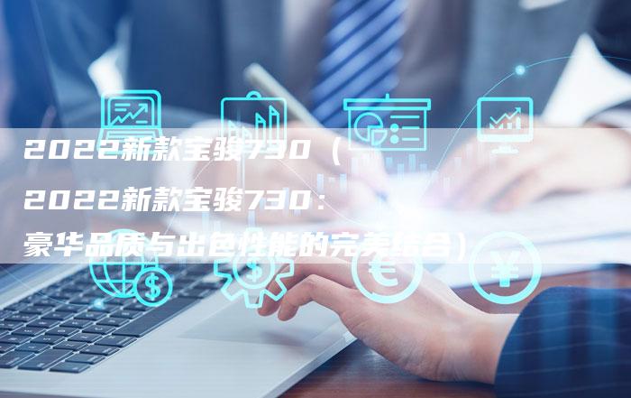 2022新款宝骏730(2022新款宝骏730:豪华品质与出色性能的完美结合)-新时代汽车网