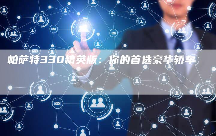 帕萨特330精英版:你的首选豪华轿车-新时代汽车网