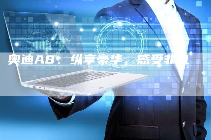 奥迪A8:纵享豪华,感受非凡-新时代汽车网