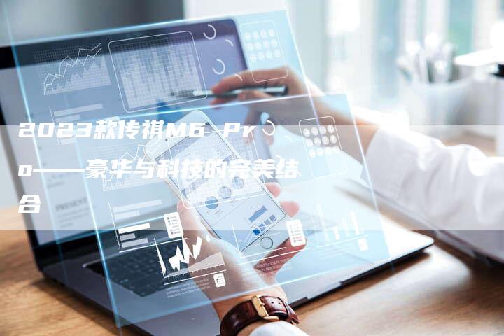 2023款传祺M6 Pro——豪华与科技的完美结合-新时代汽车网