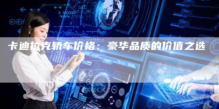 卡迪拉克轿车价格:豪华品质的价值之选-新时代汽车网