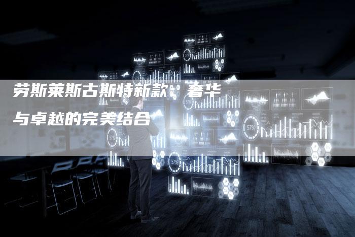劳斯莱斯古斯特新款:奢华与卓越的完美结合-新时代汽车网